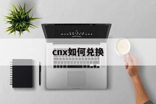 cnx如何兑换(兑换在哪)