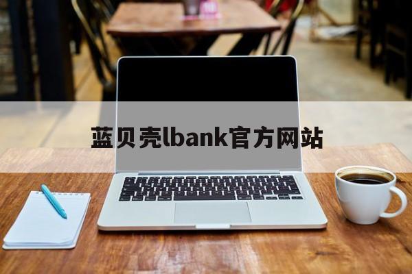 蓝贝壳lbank官方网站(蓝贝壳交易所简介) 蓝贝壳lbank官方网站(蓝贝壳交易所简介)