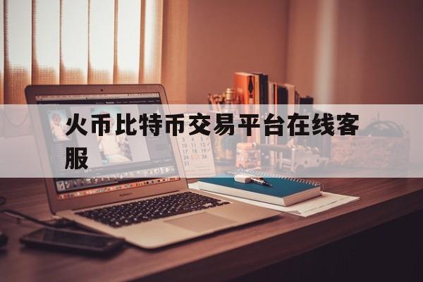 关于火币比特币交易平台在线客服的信息